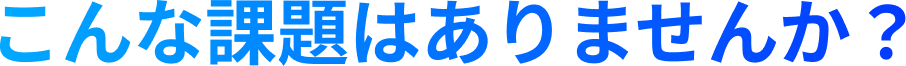 こんな課題はありませんか？